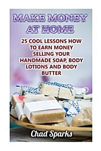 Make Money at Home: 25 Cool Lessons How to Earn Money Selling Your Handmade Soap, Body Lotions and Body Butter: (Soap Making, DIY Soap, Ho (Paperback)