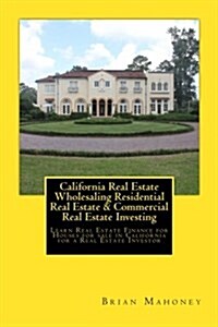 California Real Estate Wholesaling Residential Real Estate & Commercial Real Estate Investing: Learn Real Estate Finance for Houses for Sale in Califo (Paperback)