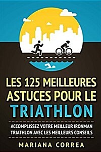 Les 125 Meilleures Astuces Pour Le Triathlon: Accomplissez Votre Meilleur Ironman Triathlon Avec Les Meilleurs Conseils (Paperback)
