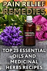 Pain Relief Remedies: Top 25 Essential Oils and Medicinal Herbs Recipes (Paperback)