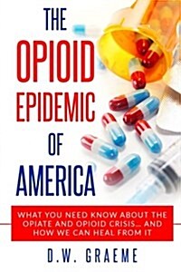 The Opioid Epidemic of America: What You Need Know about the Opiate and Opioid Crisis... and How We Can Heal from It (Paperback)