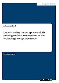 Understanding the Acceptance of 3D Printing Toolkits. an Extension of the Technology Acceptance Model (Paperback)