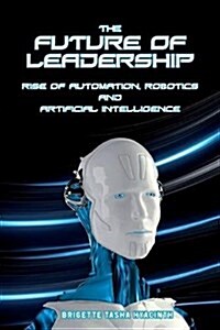 The Future of Leadership: Rise of Automation, Robotics and Artificial Intelligence (Paperback)