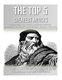 The Top 5 Greatest Artists: Leonardo, Michelangelo, Raphael, Vincent Van Gogh, and Pablo Picasso (Paperback)