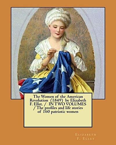 The Women of the American Revolution (1849) by Elizabeth F. Ellet. / In Two Volumes / The Profiles and Life Stories of 160 Patriotic Women (Paperback)