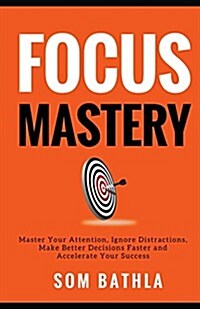 Focus Mastery: Master Your Attention, Ignore Distractions, Make Better Decisions Faster and Accelerate Your Success (Paperback)