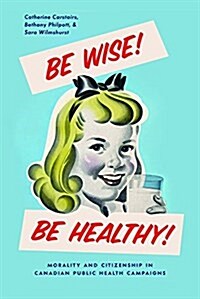 Be Wise! Be Healthy!: Morality and Citizenship in Canadian Public Health Campaigns (Hardcover)