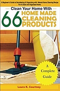 Clean Your Home with 66 Homemade Cleaning Products: A Beginners Guide to Decluttering and Organizing with Natural Home Cleaning Recipes for a Clean a (Paperback)