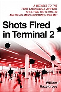 Shots Fired in Terminal 2: A Witness to the Fort Lauderdale Airport Shooting Reflects on Americas Mass Shooting Epidemic (Paperback)
