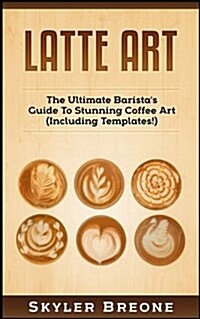 Latte Art: The Ultimate Baristas Guide to Stunning Coffee Art (Including Templates!) (Paperback)
