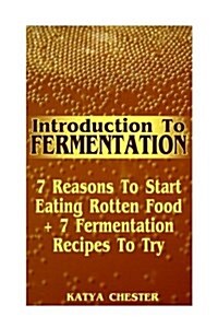 Introduction To Fermentation: 7 Reasons To Start Eating Rotten Food + 7 Fermentation Recipes To Try (Paperback)