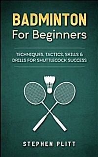 Badminton for Beginners: Techniques, Tactics, Skills, and Drills for Shuttlecock Success (Paperback)