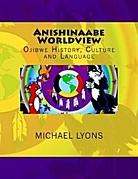 Anishinaabe Worldview: Ojibwe History, Culture and Language (Paperback)