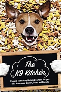 The K9 Kitchen: Prepare 40 Healthy, Holistic Dog Food Recipes: Best Homemade Dinners, Treats and Biscuits (Paperback)