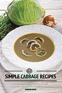 Simple Cabbage Recipes: A Healthy and Delicious Selection of Meals - One of the Only Cookbooks You Will Ever Need! (Paperback)
