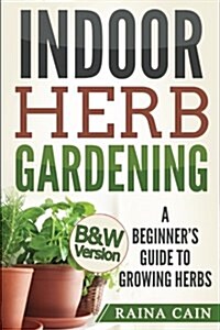 Indoor Herb Gardening: A Beginners Guide to Growing Herbs (B&W Version) (Paperback)