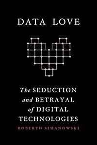 Data Love: The Seduction and Betrayal of Digital Technologies (Paperback)