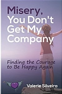 Misery, You Dont Get My Company: Finding the Courage to Be Happy Again (Paperback)