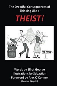 Theist!: The Dreadful Consequences of Thinking Like a Theist (Paperback)