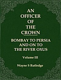 An Officer of the Crown Volume III: Bombay to Persia and on to the River Oxus (Paperback)