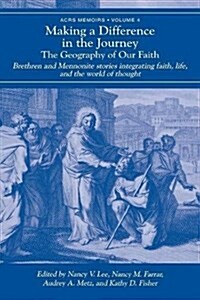 Making a Difference in the Journey: The Geography of Our Faith: Brethren and Mennonite Stories Integrating Faith, Life, and the World of Thought (Paperback)