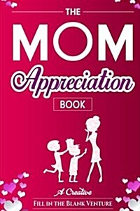 The Mom Appreciation Book: A Creative Fill-In-The-Blank Venture - The Perfect Gift for Mom (Paperback)