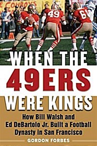 When the 49ers Were Kings: How Bill Walsh and Ed DeBartolo Jr. Built a Football Dynasty in San Francisco (Hardcover)