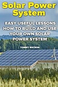 Solar Power System: Easy Useful Lessons How to Build and Use Your Own Solar Power System: (Power Generation, Solar 101, Solar Panels) (Paperback)