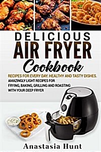Delicious Air Fryer Cookbook: Recipes for Every Day. Healthy and Tasty Dishes. Amazingly Light Recipes for Frying, Baking, Grilling and Roasting wit (Paperback)