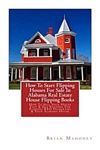 How to Start Flipping Houses for Sale in Alabama Real Estate House Flipping Books: How to Sell Your House Fast & Get Funding for Flipping Reo Properti (Paperback)