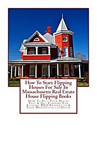 How to Start Flipping Houses for Sale in Massachusetts Real Estate House Flipping Books: How to Sell Your House Fast & Get Funding for Flipping Reo Pr (Paperback)
