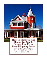 How to Start Flipping Houses for Sale in Oregon Real Estate House Flipping Books: How to Sell Your House Fast & Get Funding for Flipping Reo Propertie (Paperback)