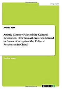 Artistic Counter Poles of the Cultural Revolution. How Was Art Created and Used in Favour of or Against the Cultural Revolution in China? (Paperback)