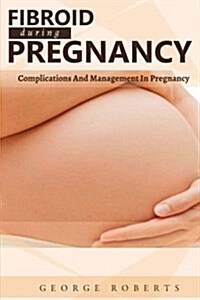 Fibroid During Pregnancy: Complications and Management in Pregnancy (Paperback)