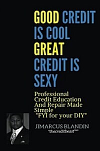 Good Credit Is Cool, Great Credit Is Sexy: Professional Credit Education and Repair Made Simple FYI for your DIY (Paperback)