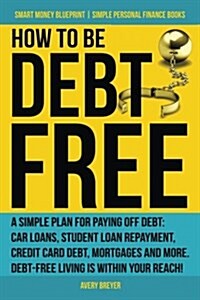 How to Be Debt Free: A Simple Plan for Paying Off Debt: Car Loans, Student Loan Repayment, Credit Card Debt, Mortgages, and More. Debt-Free (Paperback)