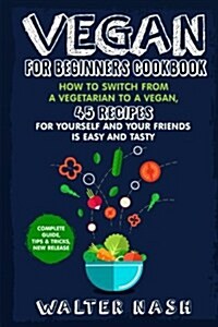Vegan for Beginners Cookbook: How to Switch from a Vegetarian to a Vegan, 45 Recipes for Yourself and Your Friends Is Easy and Tasty. (Paperback)