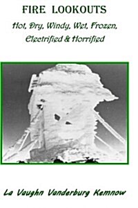 Fire Lookouts: Hot, Dry, Windy, Wet, Frozen, Electrified and Horrified (Paperback)