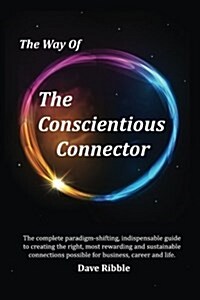 The Way of the Conscientious Connector: The Complete Paradigm-Shifting, Indispensable Guide to Creating the Right, Most Rewarding and Sustainable Conn (Paperback)