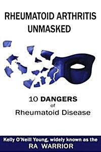 Rheumatoid Arthritis Unmasked: 10 Dangers of Rheumatoid Disease (Paperback)