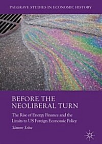 Before the Neoliberal Turn : The Rise of Energy Finance and the Limits to US Foreign Economic Policy (Hardcover, 1st ed. 2017)