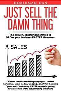 Just Sell the Damn Thing: The Proven, Contrarian Formula to Grow Your Business Faster Than Ever (Paperback)