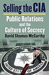 Selling the CIA: Public Relations and the Culture of Secrecy (Hardcover)