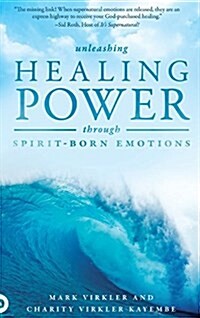 Unleashing Healing Power Through Spirit-Born Emotions: Experiencing God Through Kingdom Emotions (Hardcover)