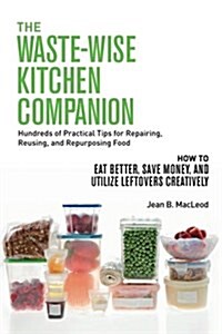 The Waste-Wise Kitchen Companion: Hundreds of Practical Tips for Repairing, Reusing, and Repurposing Food: How to Eat Better, Save Money, and Utilize (Paperback)
