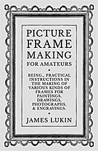 Picture Frame Making for Amateurs - Being Practical Instructions in the Making of Various Kinds of Frames for Paintings, Drawings, Photographs, and En (Paperback)