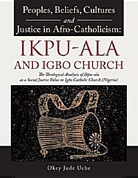 Peoples, Beliefs, Cultures, and Justice in Afro-Catholicism: Ikpu-ALA and Igbo Church: The Theological Analysis of Ikpu-ALA as a Social Justice Value (Paperback)