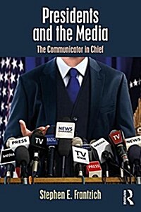 Presidents and the Media : The Communicator in Chief (Paperback)