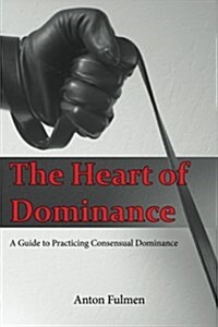 The Heart of Dominance: A Guide to Practicing Consensual Dominance (Paperback)