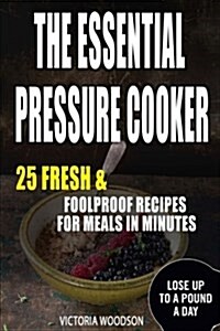 The Essential Pressure Cooker: 25 Fresh & Foolproof Recipes for Meals in Minutes (Paperback)